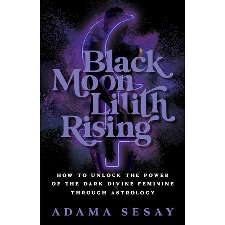 Black Moon Lilith Rising: How to Unlock the Power of the Dark Divine Feminine Through Astrology by Adama Sesay - Magick Magick.com